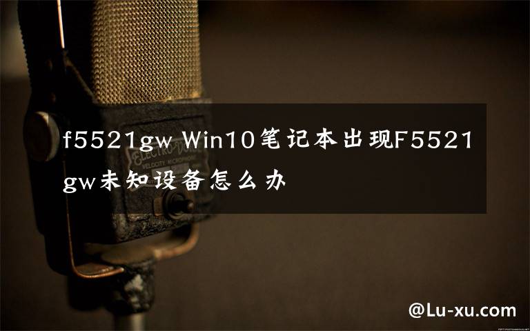 f5521gw Win10笔记本出现F5521gw未知设备怎么办