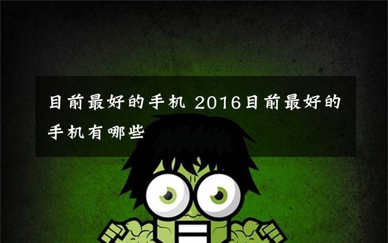 目前最好的手机 2016目前最好的手机有哪些