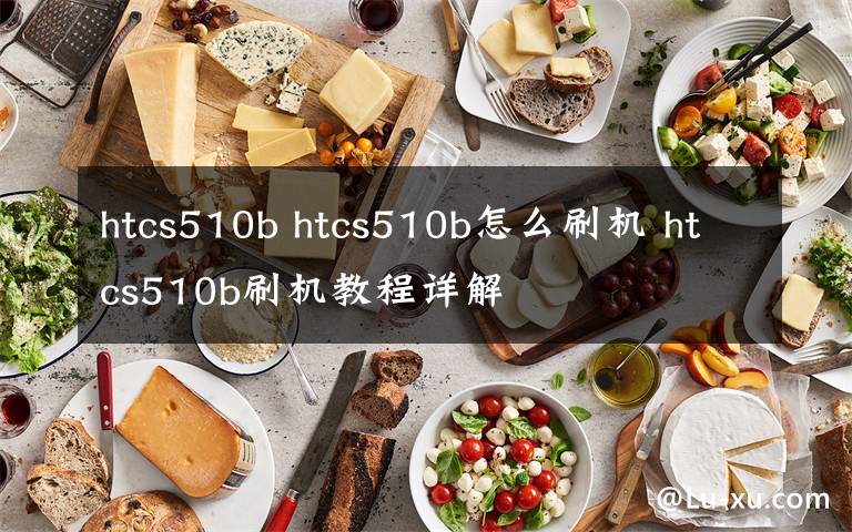 htcs510b htcs510b怎么刷机 htcs510b刷机教程详解