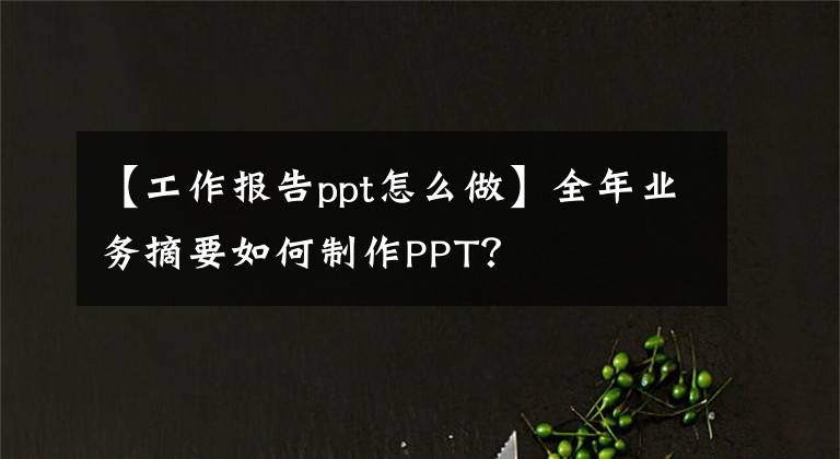 【工作报告ppt怎么做】全年业务摘要如何制作PPT？