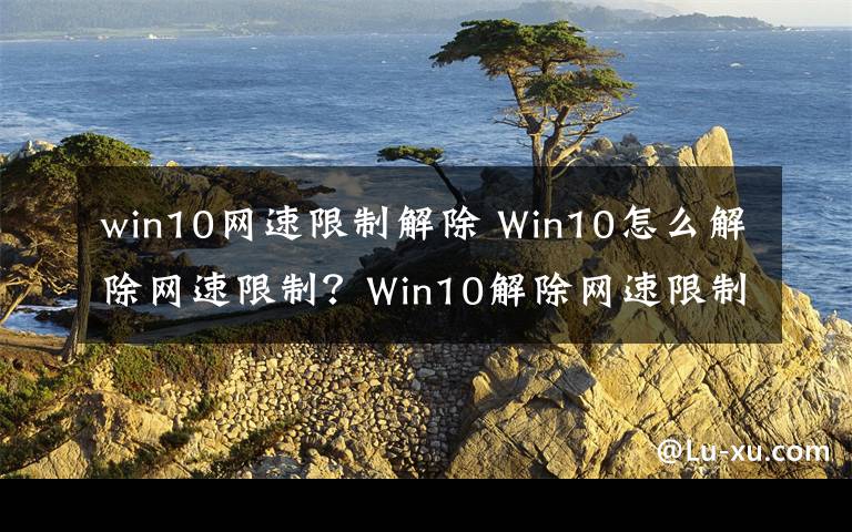 win10网速限制解除 Win10怎么解除网速限制？Win10解除网速限制的方法