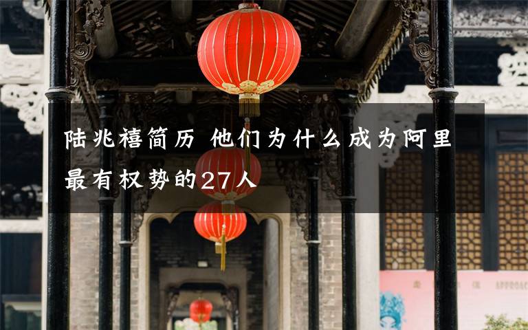 陆兆禧简历 他们为什么成为阿里最有权势的27人