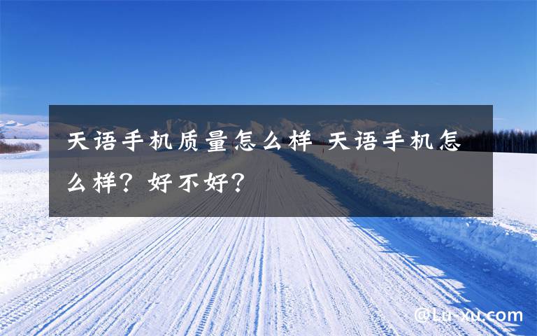 天语手机质量怎么样 天语手机怎么样？好不好？