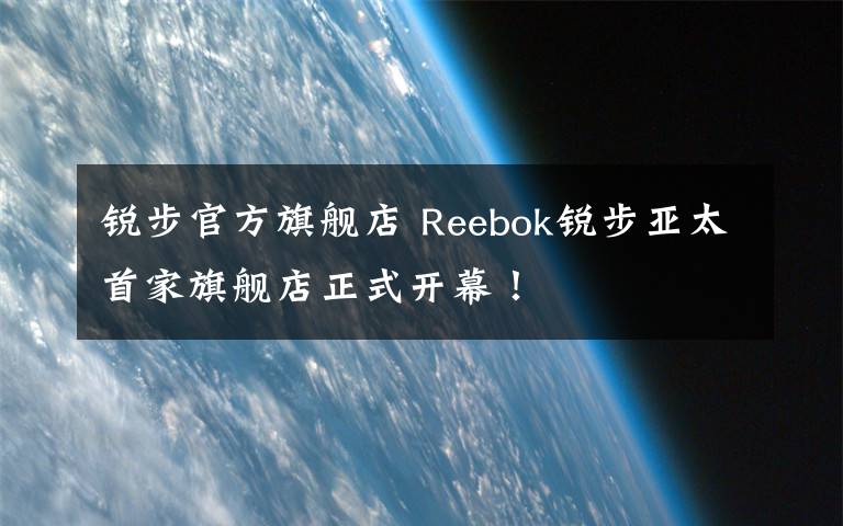 锐步官方旗舰店 Reebok锐步亚太首家旗舰店正式开幕！