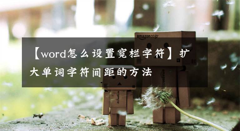 【word怎么设置宽栏字符】扩大单词字符间距的方法