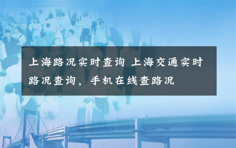 上海路况实时查询 上海交通实时路况查询，手机在线查路况