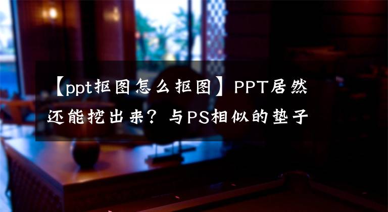 【ppt抠图怎么抠图】PPT居然还能挖出来？与PS相似的垫子技术可以达到真实的赞效果文章配图