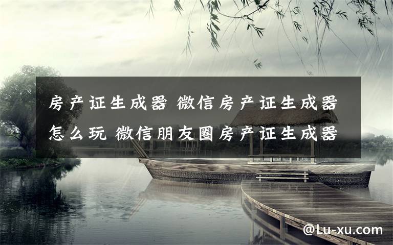 房产证生成器 微信房产证生成器怎么玩 微信朋友圈房产证生成器玩法介绍