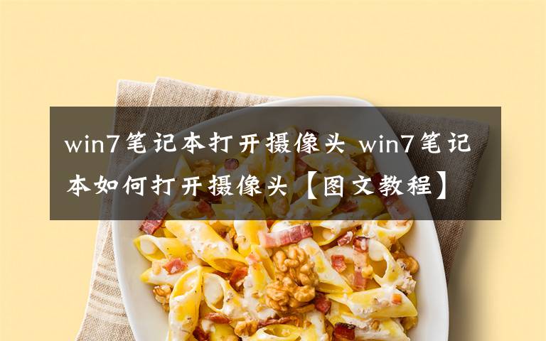 win7笔记本打开摄像头 win7笔记本如何打开摄像头【图文教程】