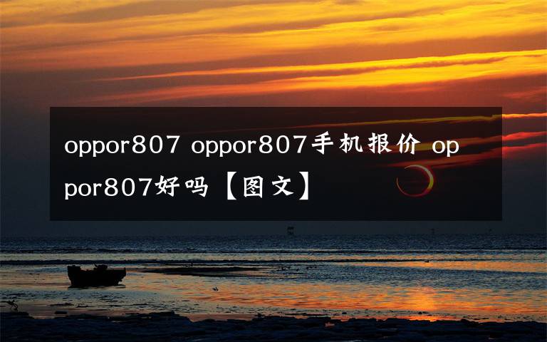 oppor807 oppor807手机报价 oppor807好吗【图文】
