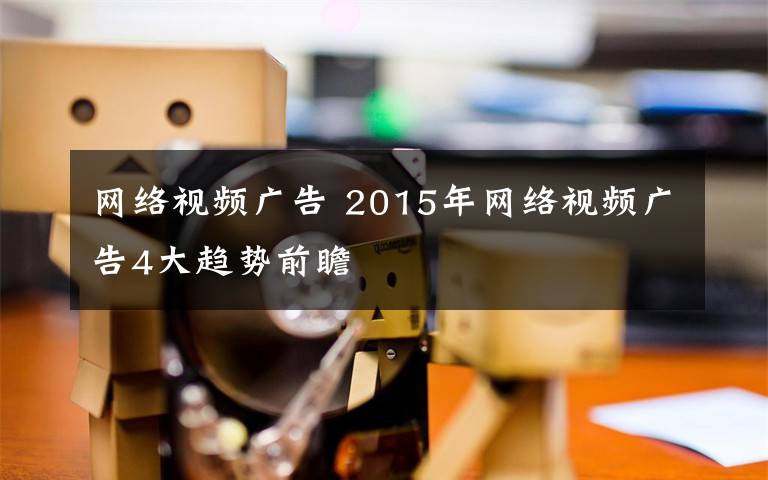 网络视频广告 2015年网络视频广告4大趋势前瞻