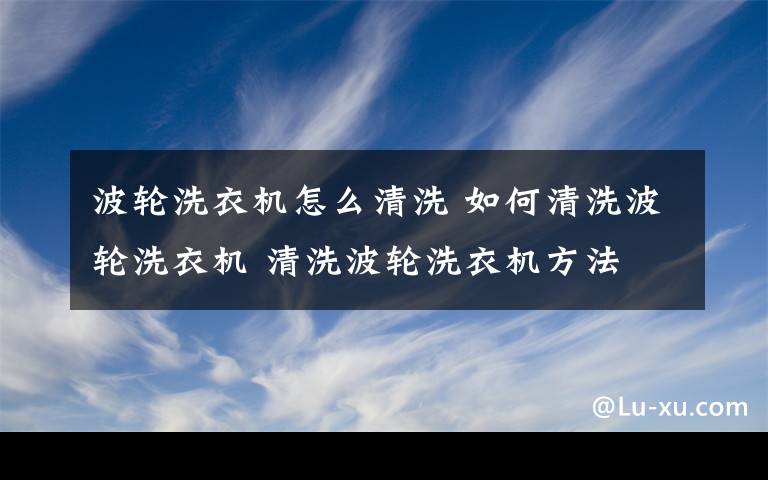 波轮洗衣机怎么清洗 如何清洗波轮洗衣机 清洗波轮洗衣机方法