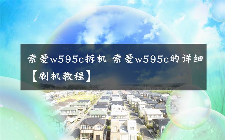 索爱w595c拆机 索爱w595c的详细【刷机教程】