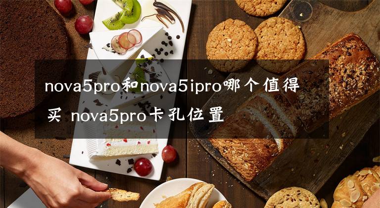 nova5pro和nova5ipro哪个值得买 nova5pro卡孔位置