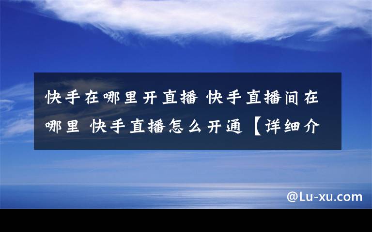 快手在哪里开直播 快手直播间在哪里 快手直播怎么开通【详细介绍】