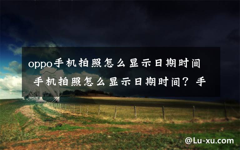 oppo手机拍照怎么显示日期时间 手机拍照怎么显示日期时间？手机拍照显示日期时间方法