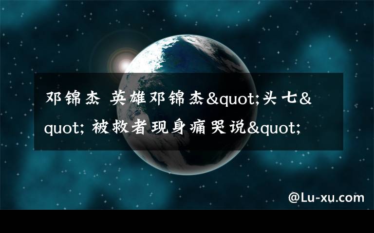 邓锦杰 英雄邓锦杰"头七" 被救者现身痛哭说"对不起"