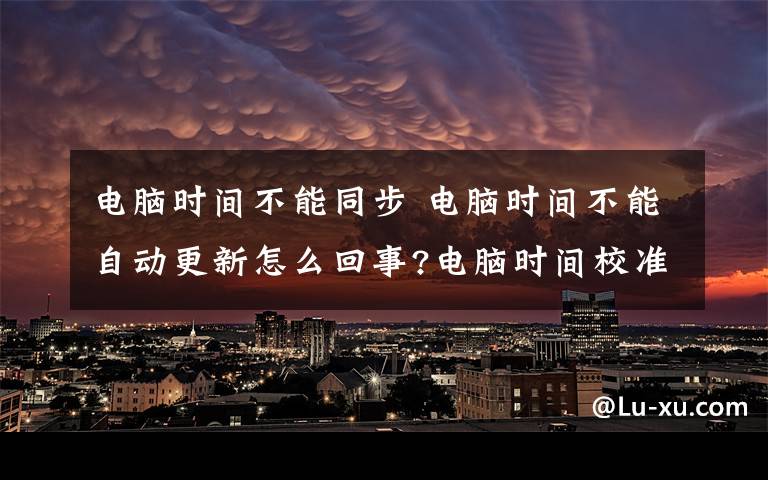 电脑时间不能同步 电脑时间不能自动更新怎么回事?电脑时间校准同步方法介绍