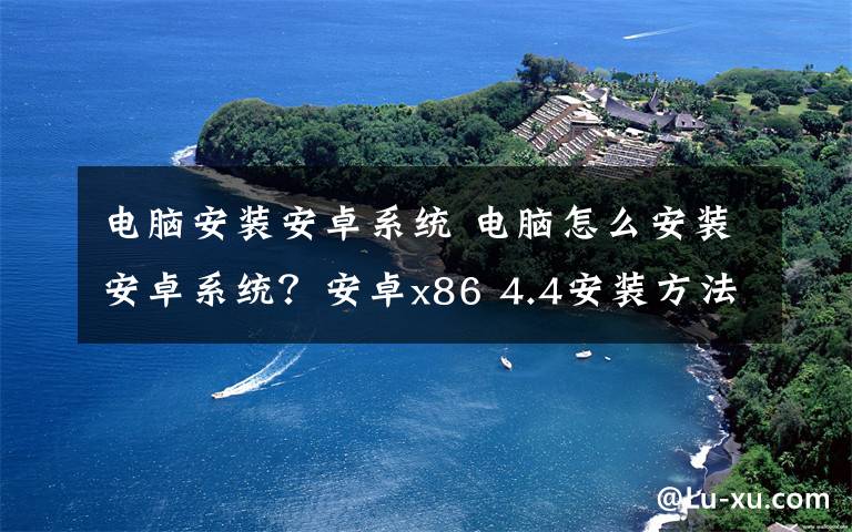 电脑安装安卓系统 电脑怎么安装安卓系统？安卓x86 4.4安装方法图文步骤