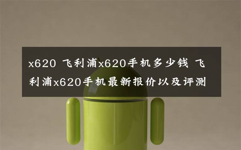 x620 飞利浦x620手机多少钱 飞利浦x620手机最新报价以及评测