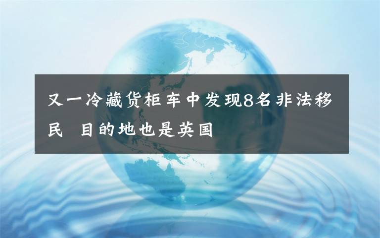 又一冷藏货柜车中发现8名非法移民  目的地也是英国