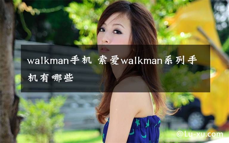 walkman手机 索爱walkman系列手机有哪些