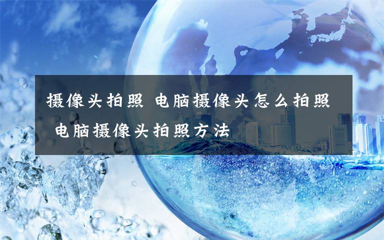 摄像头拍照 电脑摄像头怎么拍照 电脑摄像头拍照方法