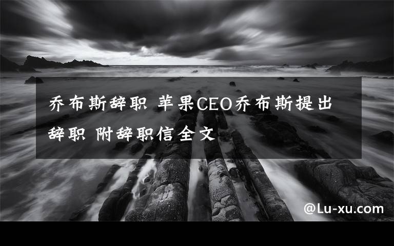 乔布斯辞职 苹果CEO乔布斯提出辞职 附辞职信全文