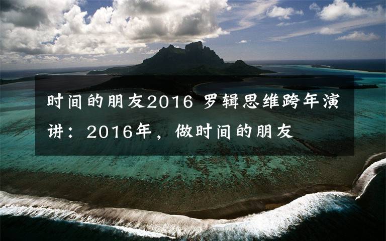 时间的朋友2016 罗辑思维跨年演讲：2016年，做时间的朋友