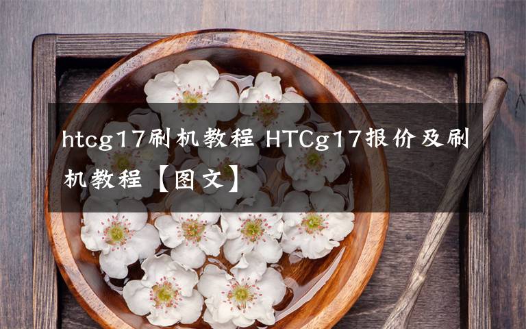 htcg17刷机教程 HTCg17报价及刷机教程【图文】