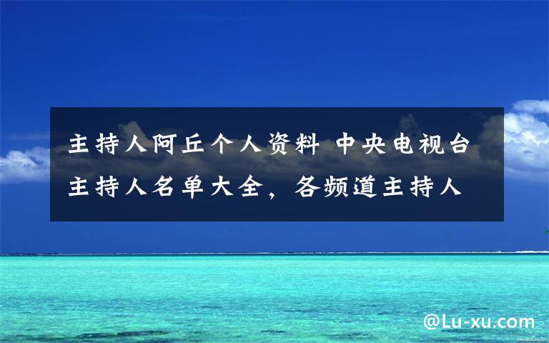 主持人阿丘个人资料 中央电视台主持人名单大全，各频道主持人名单