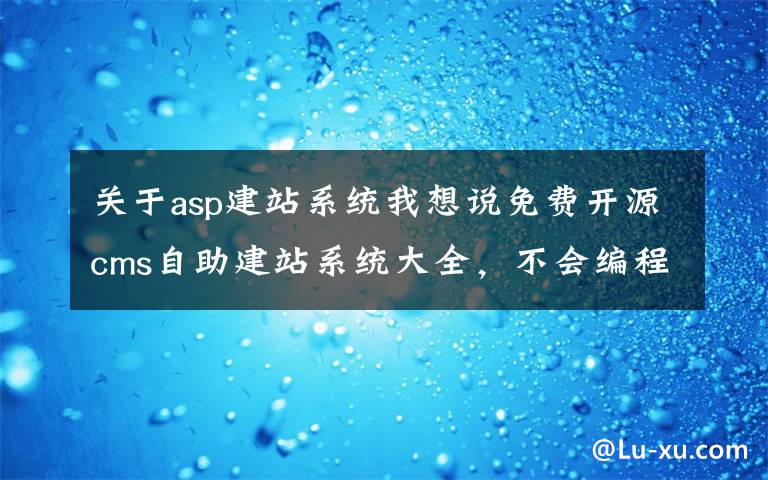 关于asp建站系统我想说免费开源cms自助建站系统大全，不会编程也可以自己建网站