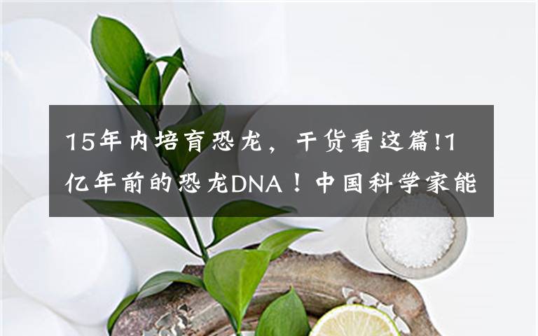 15年内培育恐龙，干货看这篇!1亿年前的恐龙DNA！中国科学家能复活恐龙吗？克隆恐龙难度在哪