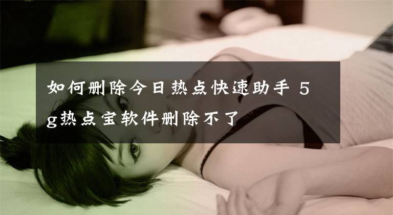 如何删除今日热点快速助手 5g热点宝软件删除不了