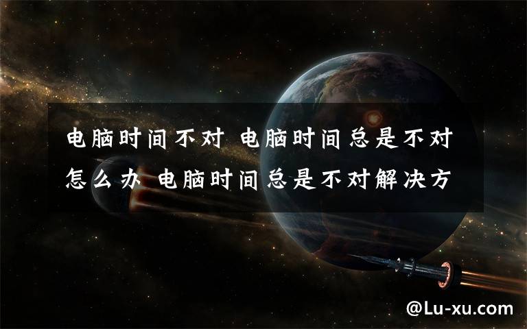 电脑时间不对 电脑时间总是不对怎么办 电脑时间总是不对解决方法