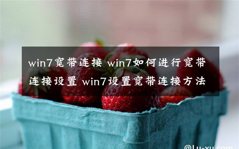 win7宽带连接 win7如何进行宽带连接设置 win7设置宽带连接方法【图文】