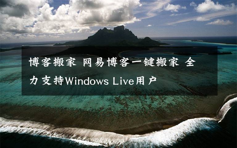 博客搬家 网易博客一键搬家 全力支持Windows Live用户