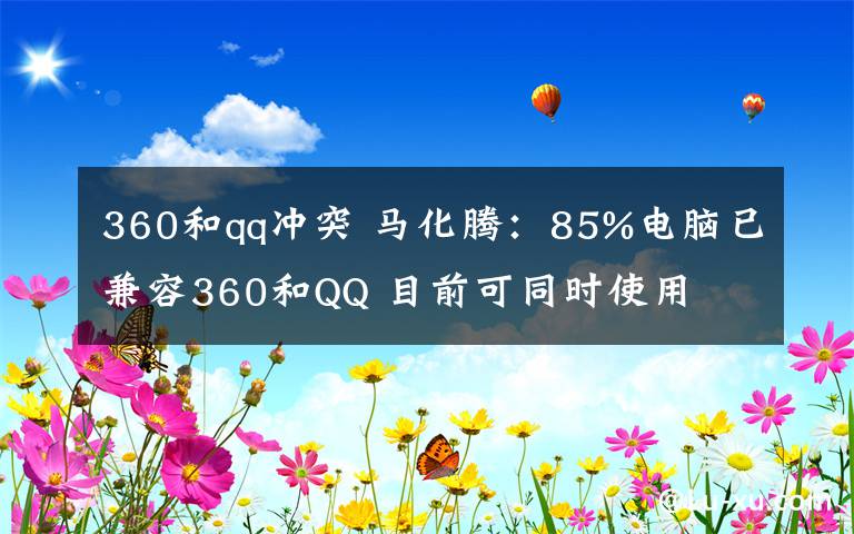 360和qq冲突 马化腾：85%电脑已兼容360和QQ 目前可同时使用