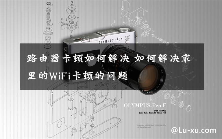 路由器卡顿如何解决 如何解决家里的WiFi卡顿的问题