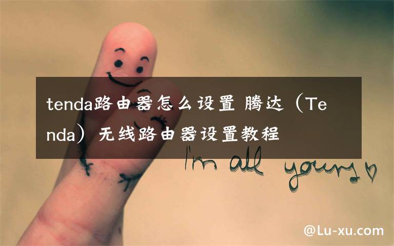 tenda路由器怎么设置 腾达（Tenda）无线路由器设置教程