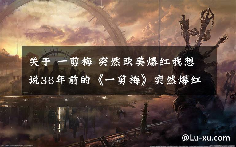 关于 一剪梅 突然欧美爆红我想说36年前的《一剪梅》突然爆红欧美！网友却在关心这笔钱到账了吗？