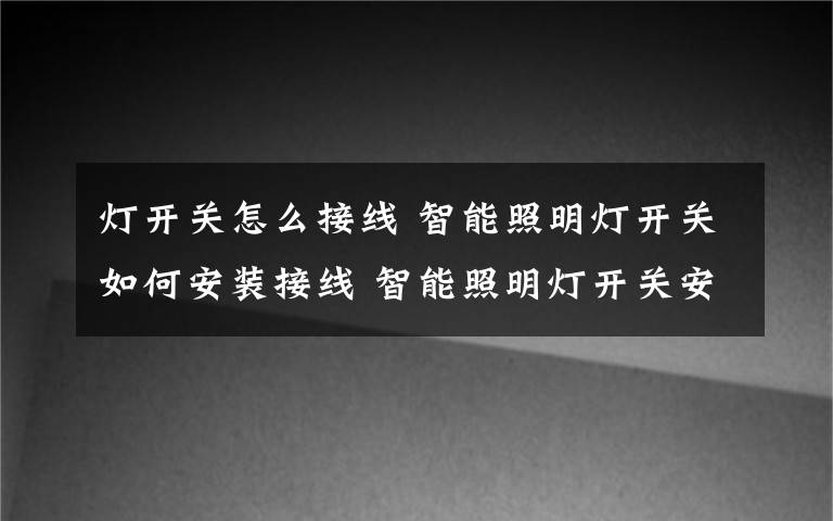 灯开关怎么接线 智能照明灯开关如何安装接线 智能照明灯开关安装接线方法【详解】