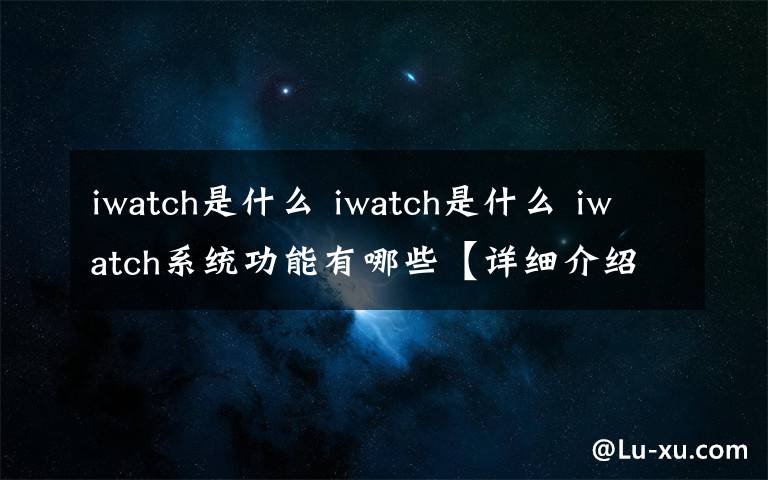 iwatch是什么 iwatch是什么 iwatch系统功能有哪些【详细介绍】