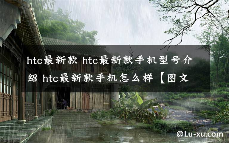 htc最新款 htc最新款手机型号介绍 htc最新款手机怎么样【图文】