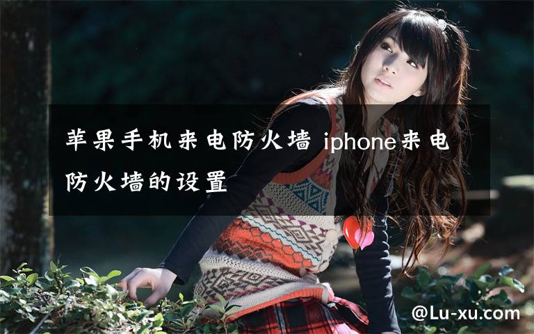 苹果手机来电防火墙 iphone来电防火墙的设置