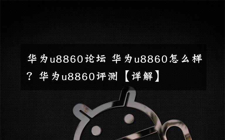 华为u8860论坛 华为u8860怎么样？华为u8860评测【详解】