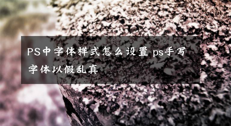 PS中字体样式怎么设置 ps手写字体以假乱真