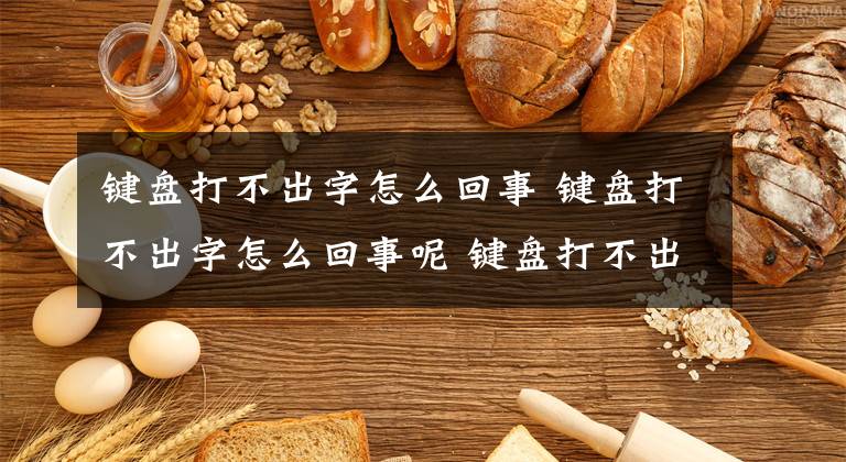 键盘打不出字怎么回事 键盘打不出字怎么回事呢 键盘打不出字了什么原因