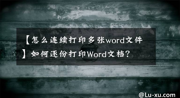 【怎么连续打印多张word文件】如何逐份打印Word文档？