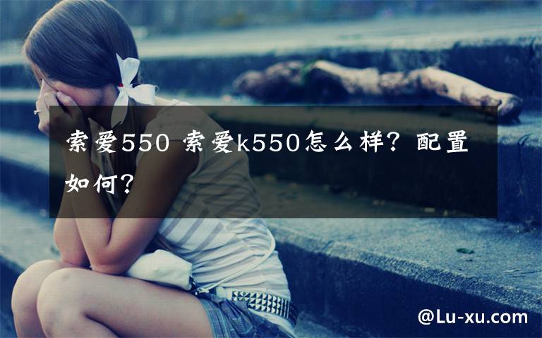 索爱550 索爱k550怎么样？配置如何？